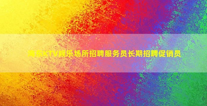 海东KTV娱乐场所招聘服务员长期招聘促销员